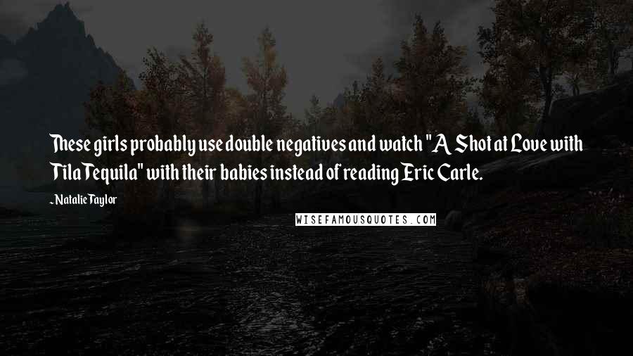 Natalie Taylor Quotes: These girls probably use double negatives and watch "A Shot at Love with Tila Tequila" with their babies instead of reading Eric Carle.