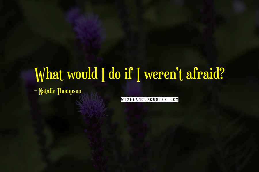 Natalie Thompson Quotes: What would I do if I weren't afraid?