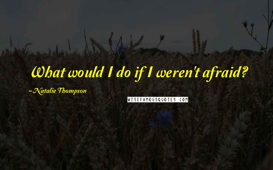 Natalie Thompson Quotes: What would I do if I weren't afraid?