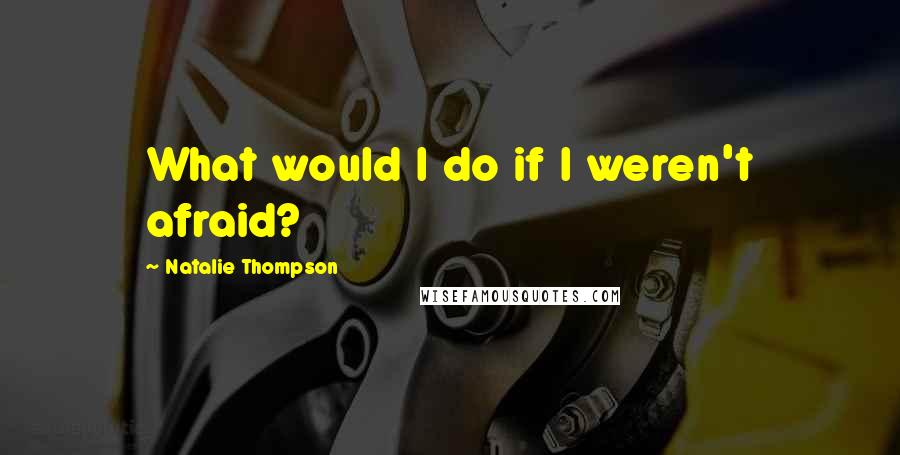 Natalie Thompson Quotes: What would I do if I weren't afraid?