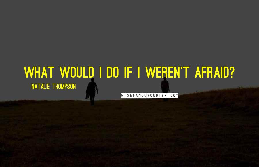 Natalie Thompson Quotes: What would I do if I weren't afraid?