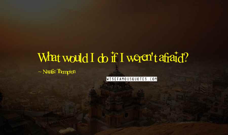 Natalie Thompson Quotes: What would I do if I weren't afraid?