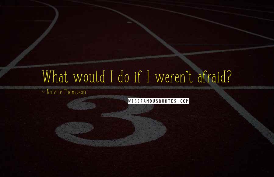 Natalie Thompson Quotes: What would I do if I weren't afraid?