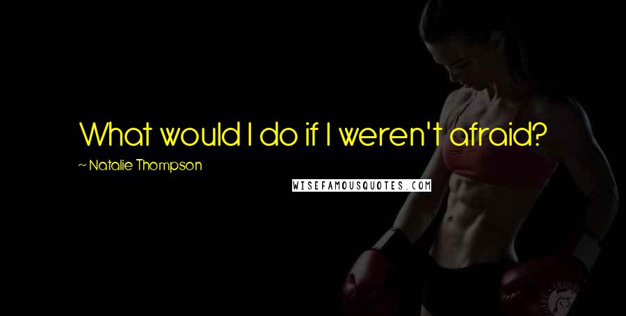 Natalie Thompson Quotes: What would I do if I weren't afraid?
