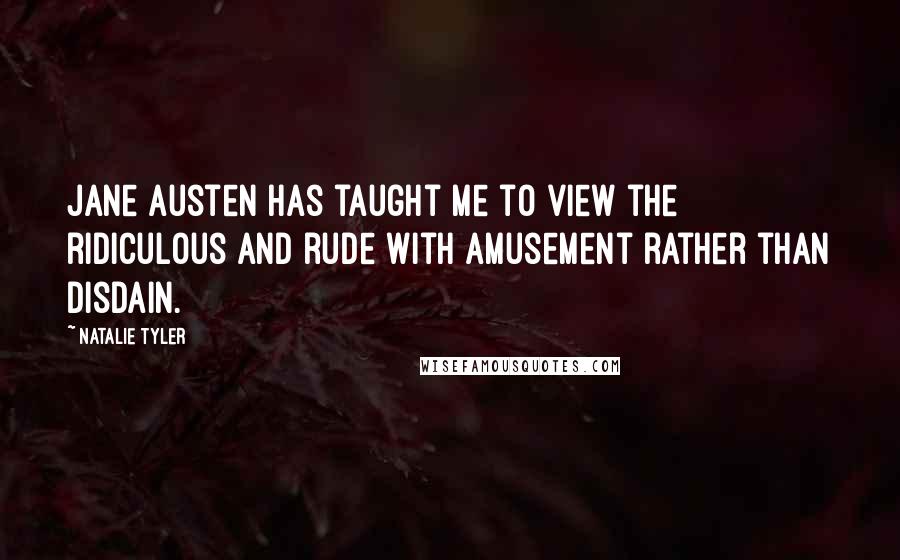Natalie Tyler Quotes: Jane Austen has taught me to view the ridiculous and rude with amusement rather than disdain.
