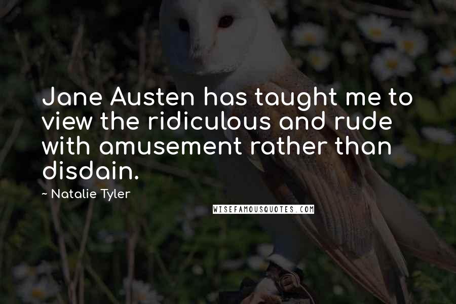 Natalie Tyler Quotes: Jane Austen has taught me to view the ridiculous and rude with amusement rather than disdain.