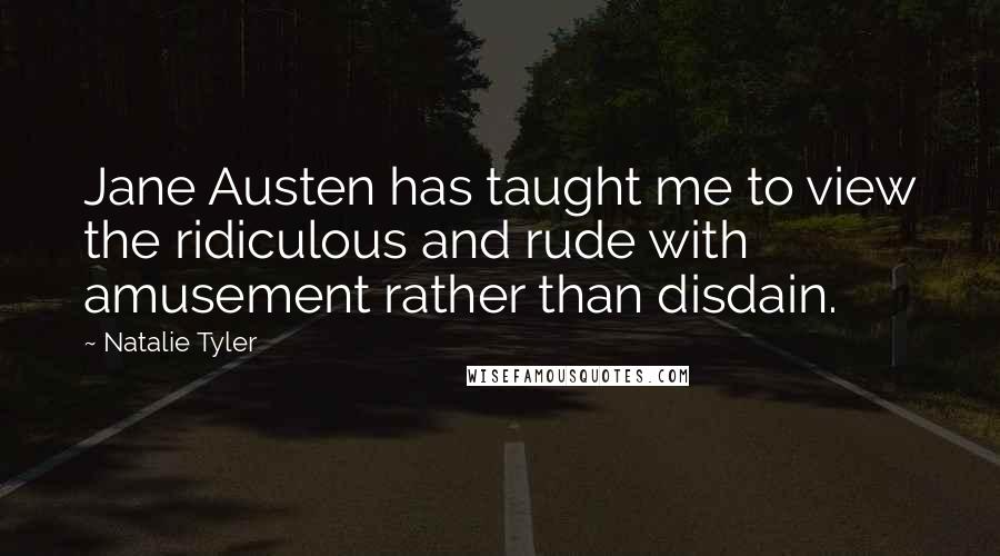 Natalie Tyler Quotes: Jane Austen has taught me to view the ridiculous and rude with amusement rather than disdain.