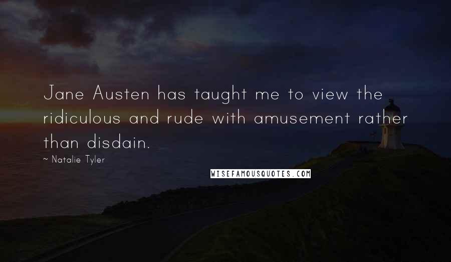 Natalie Tyler Quotes: Jane Austen has taught me to view the ridiculous and rude with amusement rather than disdain.