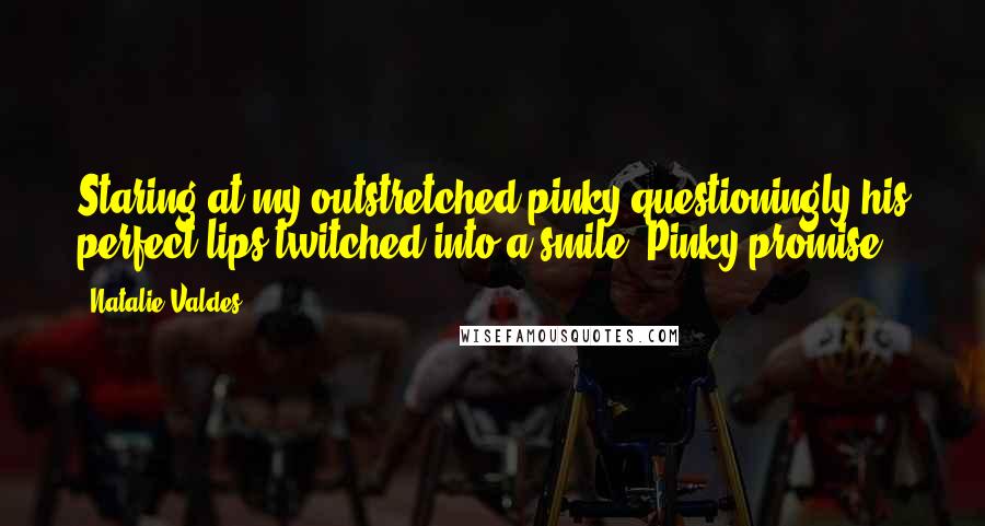 Natalie Valdes Quotes: Staring at my outstretched pinky questioningly his perfect lips twitched into a smile. Pinky promise?