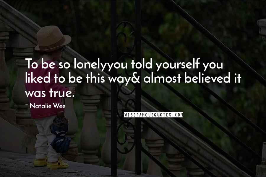 Natalie Wee Quotes: To be so lonelyyou told yourself you liked to be this way& almost believed it was true.