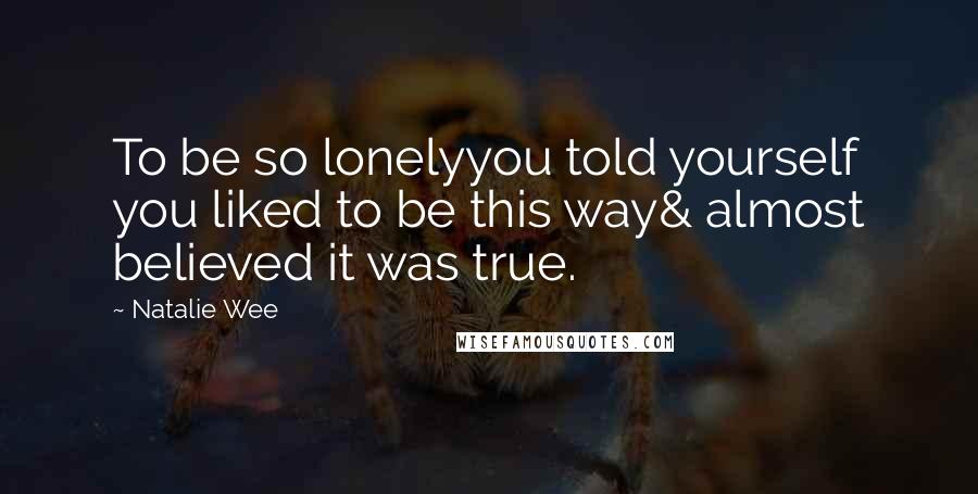 Natalie Wee Quotes: To be so lonelyyou told yourself you liked to be this way& almost believed it was true.