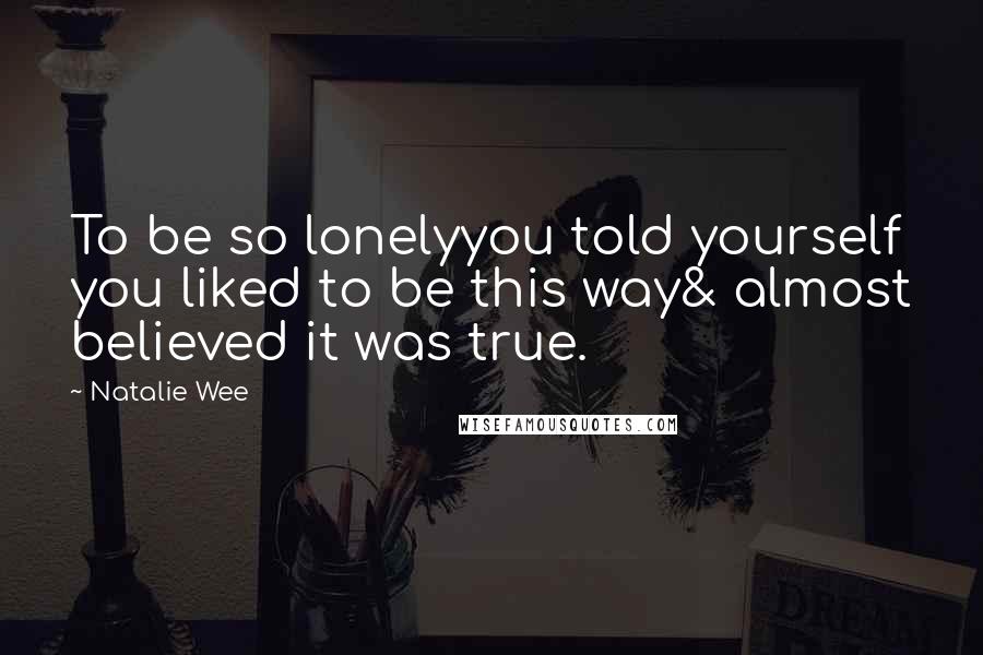 Natalie Wee Quotes: To be so lonelyyou told yourself you liked to be this way& almost believed it was true.