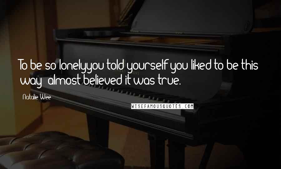 Natalie Wee Quotes: To be so lonelyyou told yourself you liked to be this way& almost believed it was true.