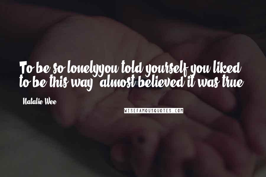 Natalie Wee Quotes: To be so lonelyyou told yourself you liked to be this way& almost believed it was true.