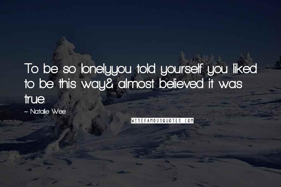 Natalie Wee Quotes: To be so lonelyyou told yourself you liked to be this way& almost believed it was true.