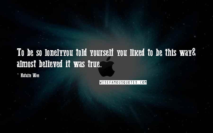 Natalie Wee Quotes: To be so lonelyyou told yourself you liked to be this way& almost believed it was true.