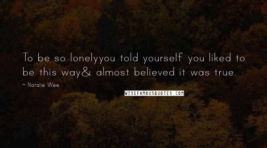 Natalie Wee Quotes: To be so lonelyyou told yourself you liked to be this way& almost believed it was true.