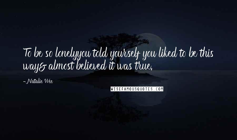 Natalie Wee Quotes: To be so lonelyyou told yourself you liked to be this way& almost believed it was true.