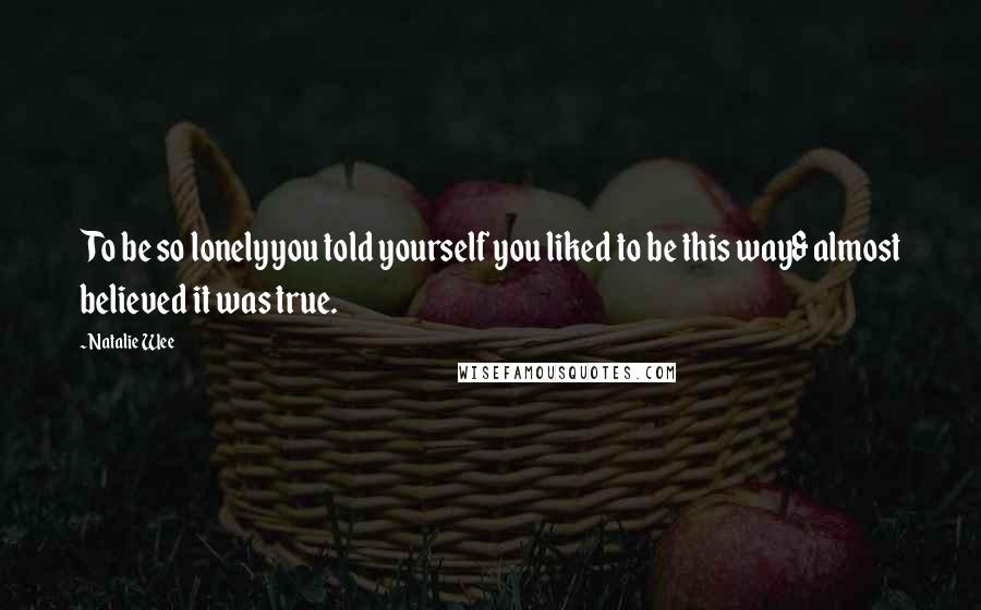 Natalie Wee Quotes: To be so lonelyyou told yourself you liked to be this way& almost believed it was true.