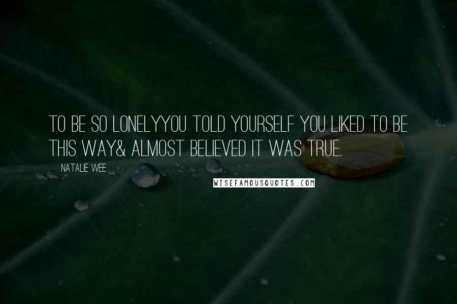 Natalie Wee Quotes: To be so lonelyyou told yourself you liked to be this way& almost believed it was true.