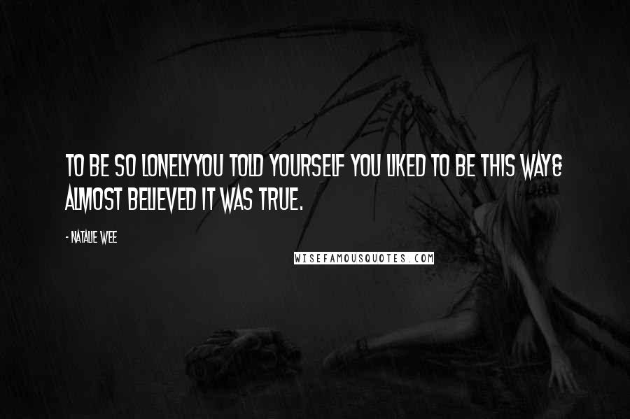 Natalie Wee Quotes: To be so lonelyyou told yourself you liked to be this way& almost believed it was true.