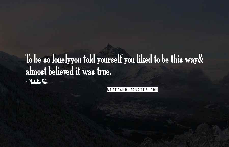 Natalie Wee Quotes: To be so lonelyyou told yourself you liked to be this way& almost believed it was true.