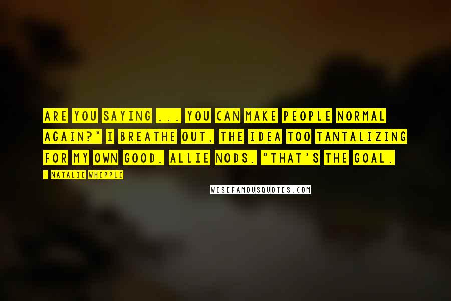 Natalie Whipple Quotes: Are you saying ... you can make people normal again?" I breathe out, the idea too tantalizing for my own good. Allie nods. "That's the goal.