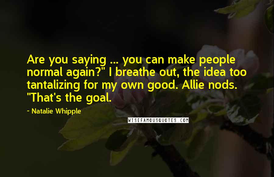 Natalie Whipple Quotes: Are you saying ... you can make people normal again?" I breathe out, the idea too tantalizing for my own good. Allie nods. "That's the goal.