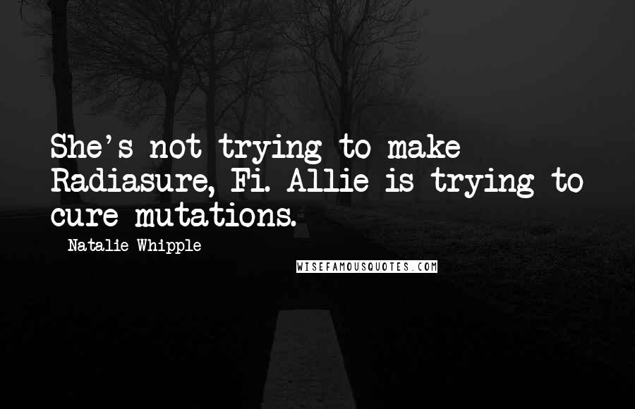 Natalie Whipple Quotes: She's not trying to make Radiasure, Fi. Allie is trying to cure mutations.