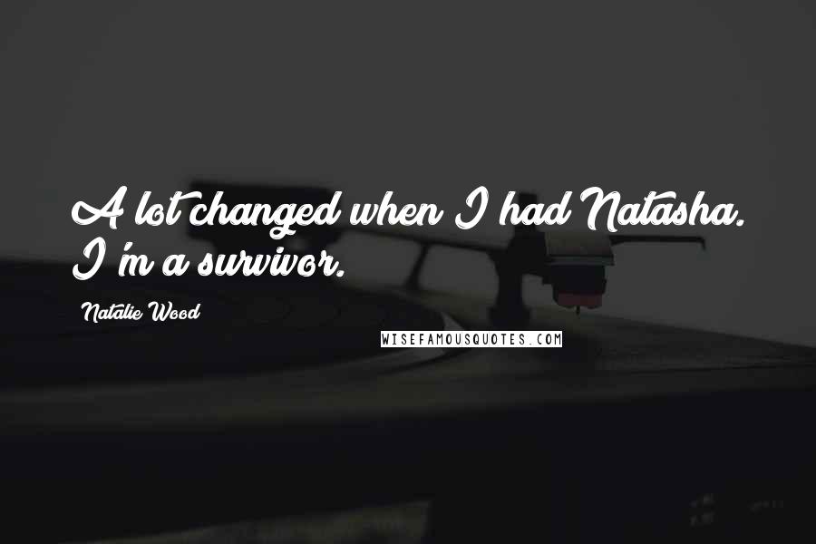 Natalie Wood Quotes: A lot changed when I had Natasha. I'm a survivor.