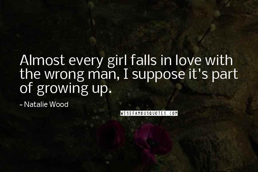 Natalie Wood Quotes: Almost every girl falls in love with the wrong man, I suppose it's part of growing up.