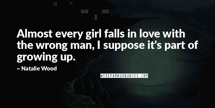 Natalie Wood Quotes: Almost every girl falls in love with the wrong man, I suppose it's part of growing up.