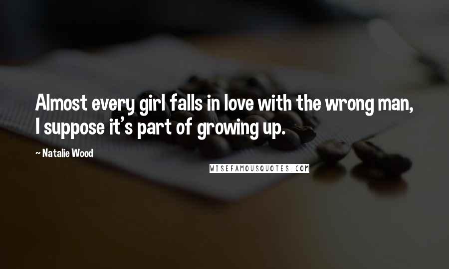 Natalie Wood Quotes: Almost every girl falls in love with the wrong man, I suppose it's part of growing up.