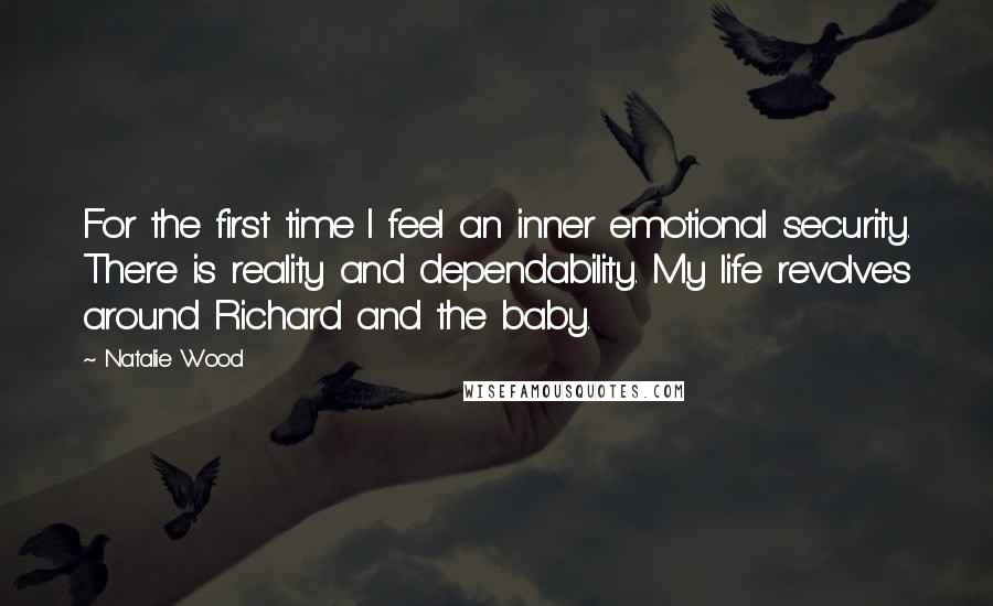 Natalie Wood Quotes: For the first time I feel an inner emotional security. There is reality and dependability. My life revolves around Richard and the baby.