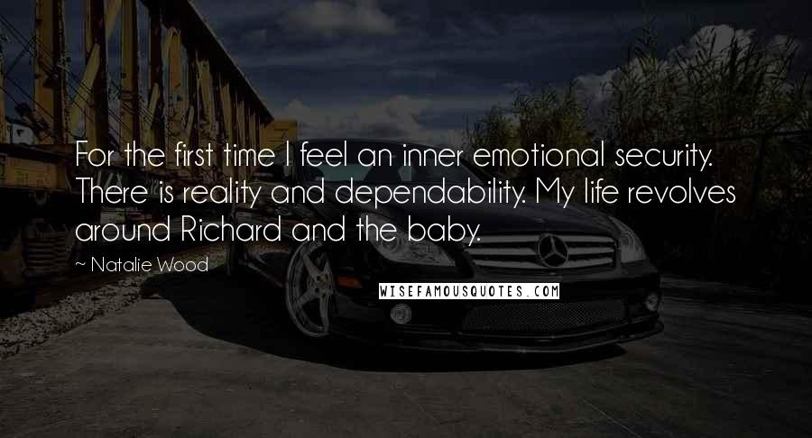 Natalie Wood Quotes: For the first time I feel an inner emotional security. There is reality and dependability. My life revolves around Richard and the baby.