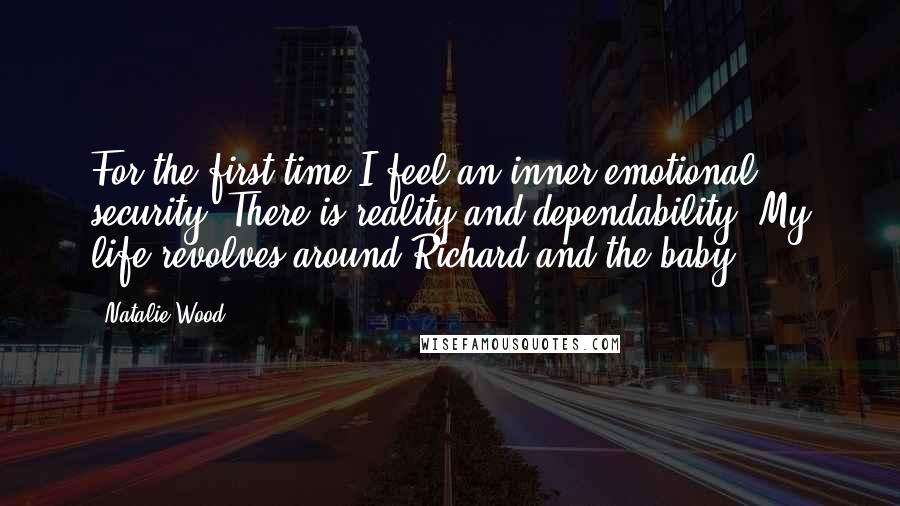 Natalie Wood Quotes: For the first time I feel an inner emotional security. There is reality and dependability. My life revolves around Richard and the baby.