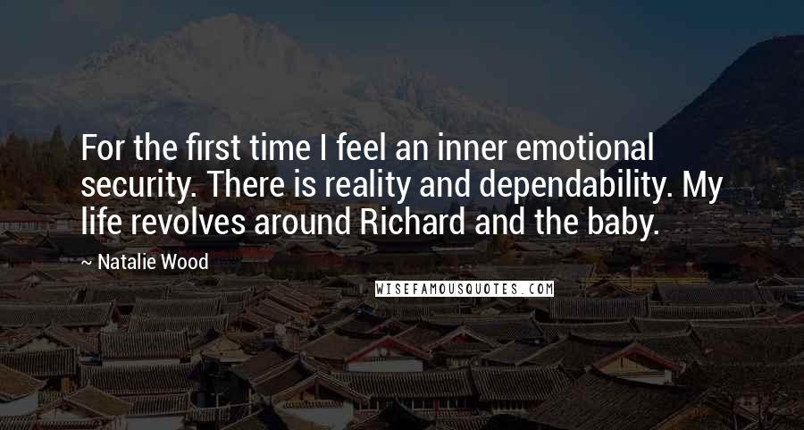 Natalie Wood Quotes: For the first time I feel an inner emotional security. There is reality and dependability. My life revolves around Richard and the baby.