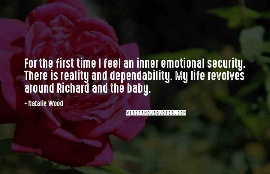 Natalie Wood Quotes: For the first time I feel an inner emotional security. There is reality and dependability. My life revolves around Richard and the baby.