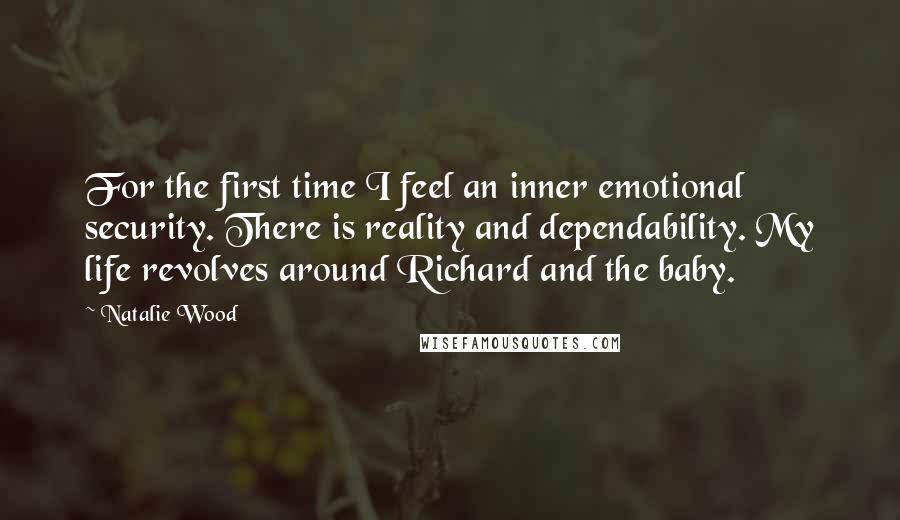 Natalie Wood Quotes: For the first time I feel an inner emotional security. There is reality and dependability. My life revolves around Richard and the baby.