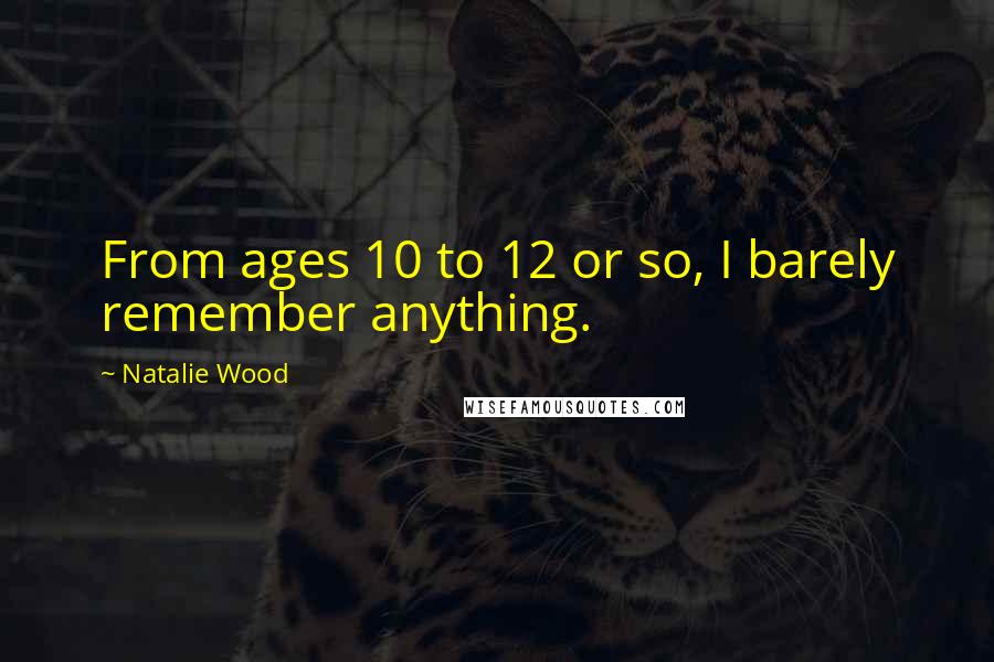 Natalie Wood Quotes: From ages 10 to 12 or so, I barely remember anything.