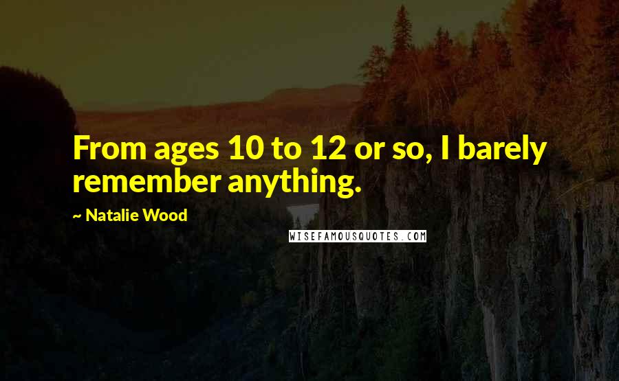 Natalie Wood Quotes: From ages 10 to 12 or so, I barely remember anything.