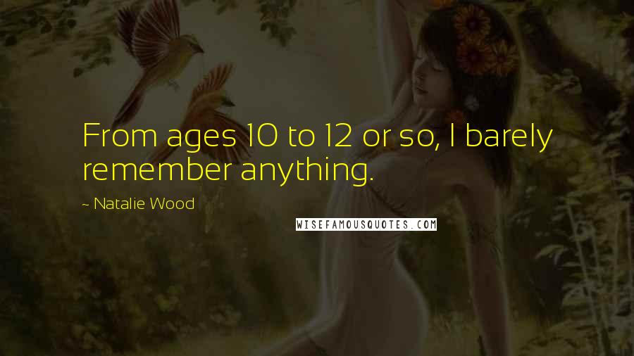 Natalie Wood Quotes: From ages 10 to 12 or so, I barely remember anything.