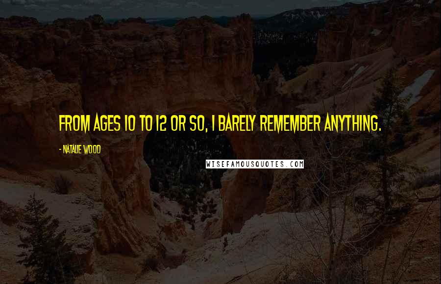 Natalie Wood Quotes: From ages 10 to 12 or so, I barely remember anything.