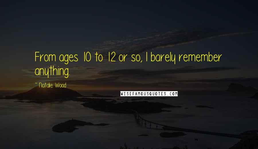 Natalie Wood Quotes: From ages 10 to 12 or so, I barely remember anything.