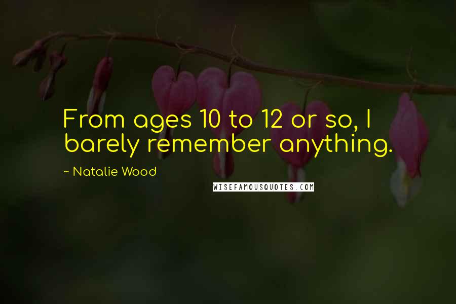 Natalie Wood Quotes: From ages 10 to 12 or so, I barely remember anything.