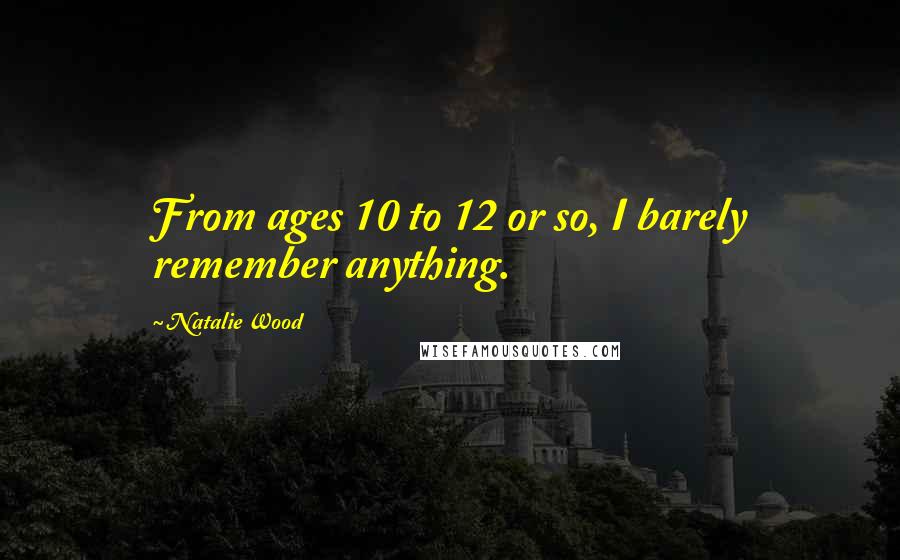 Natalie Wood Quotes: From ages 10 to 12 or so, I barely remember anything.