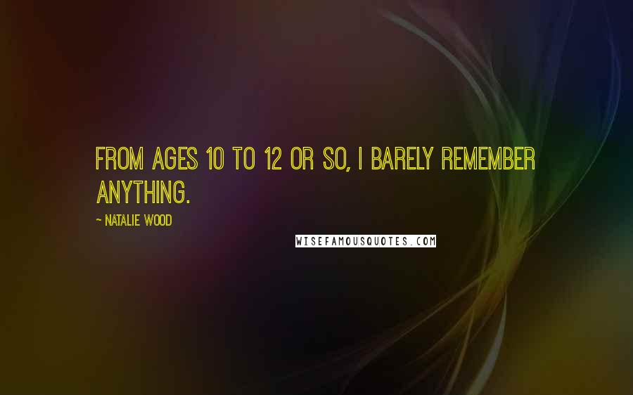 Natalie Wood Quotes: From ages 10 to 12 or so, I barely remember anything.