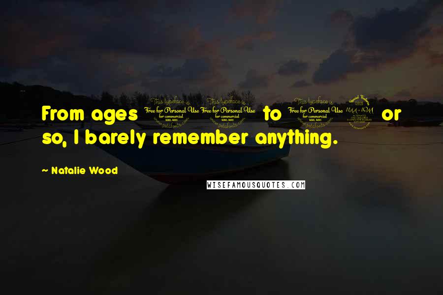 Natalie Wood Quotes: From ages 10 to 12 or so, I barely remember anything.