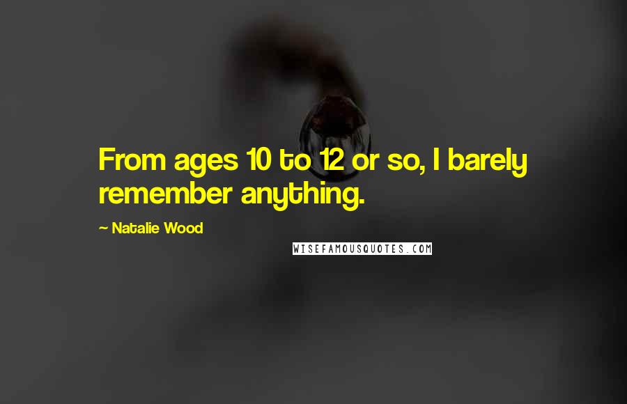 Natalie Wood Quotes: From ages 10 to 12 or so, I barely remember anything.