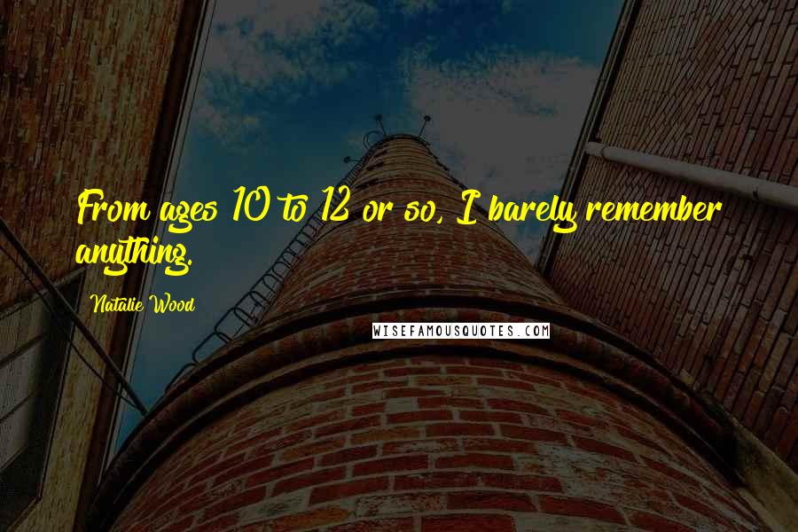 Natalie Wood Quotes: From ages 10 to 12 or so, I barely remember anything.